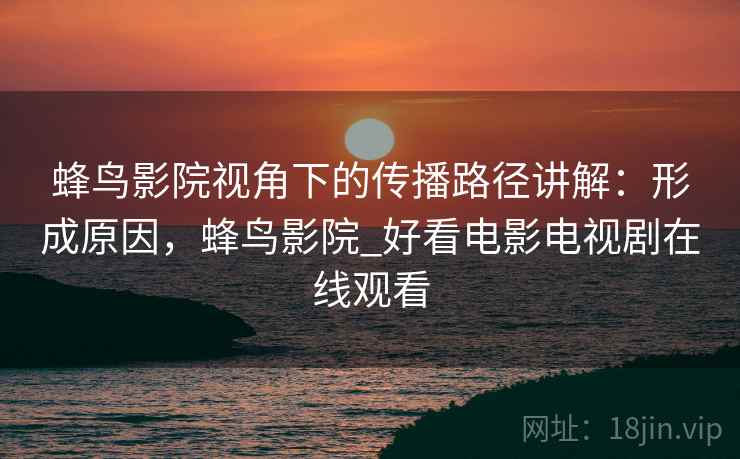 蜂鸟影院视角下的传播路径讲解:形成原因,蜂鸟影院_好看电影电视剧在线观看 蜂鸟影院视角下的传播路径讲解:形成原因,蜂鸟影院_好看电影电视剧在线观看