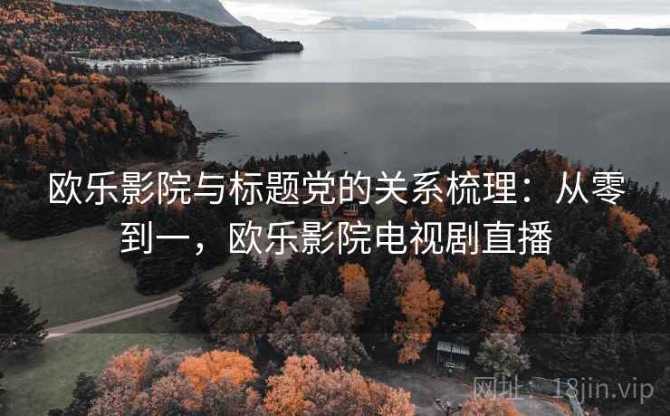 欧乐影院与标题党的关系梳理:从零到一,欧乐影院电视剧直播 欧乐影院与标题党的关系梳理:从零到一,欧乐影院电视剧直播