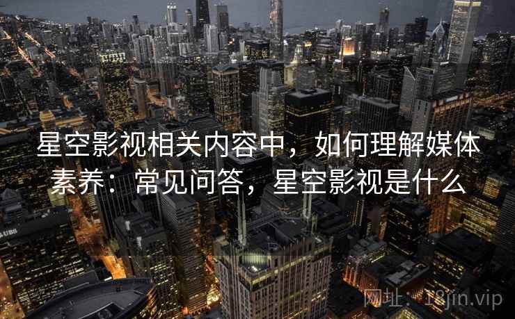 星空影视相关内容中，如何理解媒体素养：常见问答，星空影视是什么