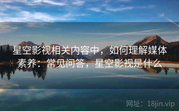 星空影视相关内容中，如何理解媒体素养：常见问答，星空影视是什么