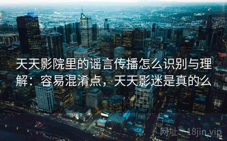 天天影院里的谣言传播怎么识别与理解:容易混淆点,天天影迷是真的么 天天影院里的谣言传播怎么识别与理解:容易混淆点,天天影迷是真的么
