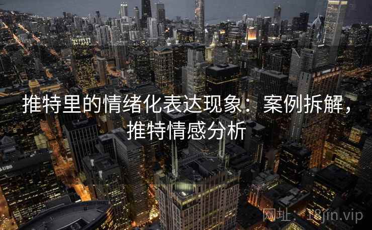 推特里的情绪化表达现象:案例拆解,推特情感分析 推特里的情绪化表达现象:案例拆解,推特情感分析