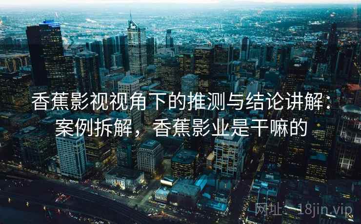 香蕉影视视角下的推测与结论讲解:案例拆解,香蕉影业是干嘛的 香蕉影视视角下的推测与结论讲解:案例拆解,香蕉影业是干嘛的