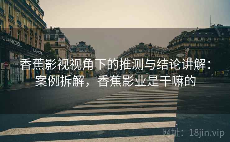 香蕉影视视角下的推测与结论讲解:案例拆解,香蕉影业是干嘛的 香蕉影视视角下的推测与结论讲解:案例拆解,香蕉影业是干嘛的