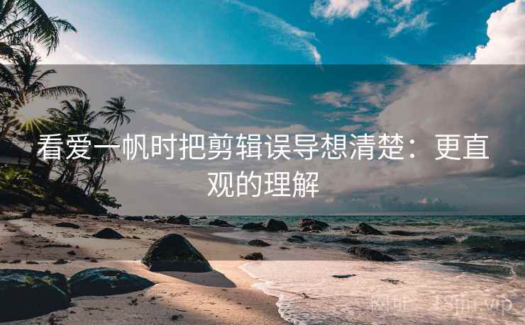 看爱一帆时把剪辑误导想清楚:更直观的理解 看爱一帆时把剪辑误导想清楚:更直观的理解