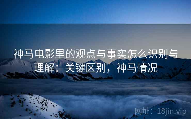 神马电影里的观点与事实怎么识别与理解:关键区别,神马情况 神马电影里的观点与事实怎么识别与理解:关键区别,神马情况