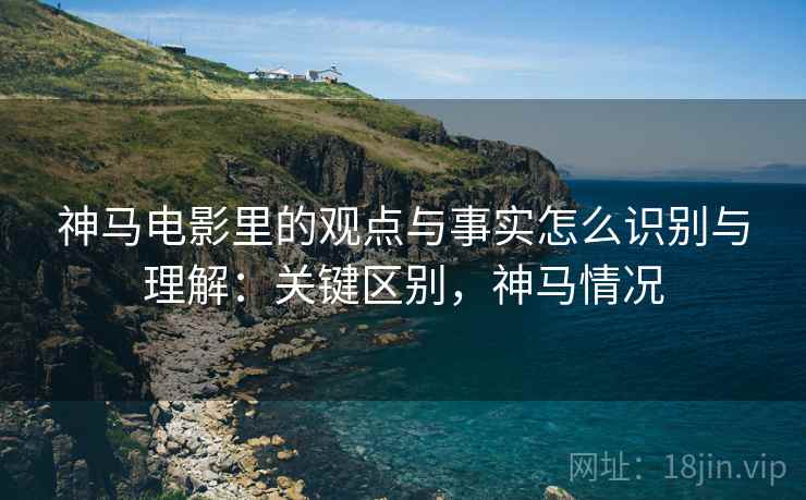 神马电影里的观点与事实怎么识别与理解:关键区别,神马情况 神马电影里的观点与事实怎么识别与理解:关键区别,神马情况