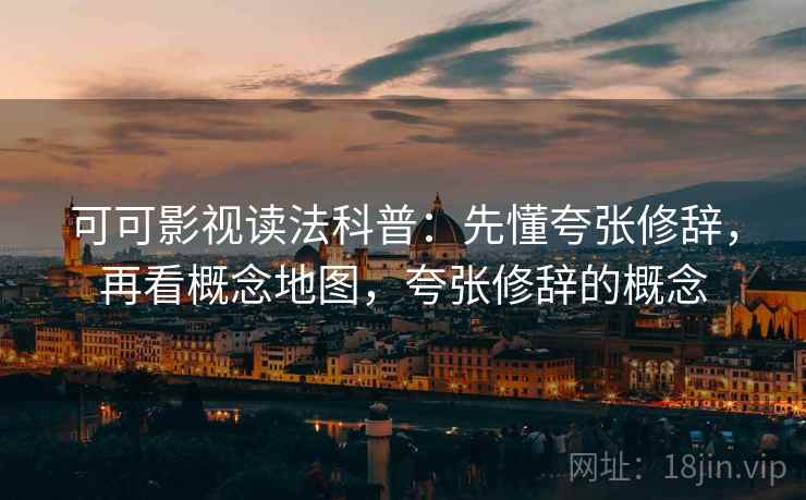 可可影视读法科普:先懂夸张修辞,再看概念地图,夸张修辞的概念 可可影视读法科普:先懂夸张修辞,再看概念地图,夸张修辞的概念