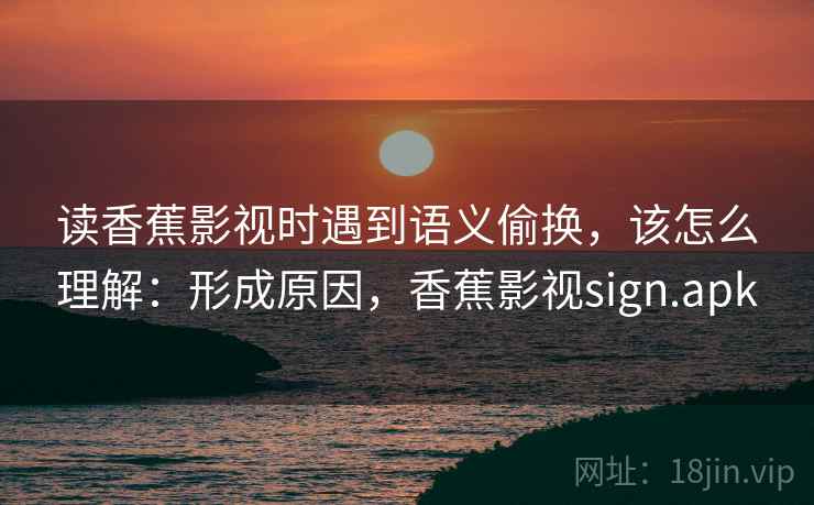 读香蕉影视时遇到语义偷换，该怎么理解：形成原因，香蕉影视sign.apk