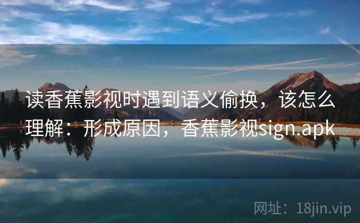 读香蕉影视时遇到语义偷换，该怎么理解：形成原因，香蕉影视sign.apk