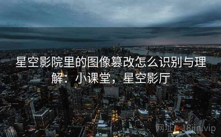星空影院里的图像篡改怎么识别与理解:小课堂,星空影厅 星空影院里的图像篡改怎么识别与理解:小课堂,星空影厅