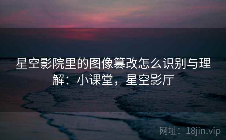 星空影院里的图像篡改怎么识别与理解:小课堂,星空影厅 星空影院里的图像篡改怎么识别与理解:小课堂,星空影厅