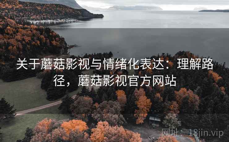 关于蘑菇影视与情绪化表达:理解路径,蘑菇影视官方网站 关于蘑菇影视与情绪化表达:理解路径,蘑菇影视官方网站