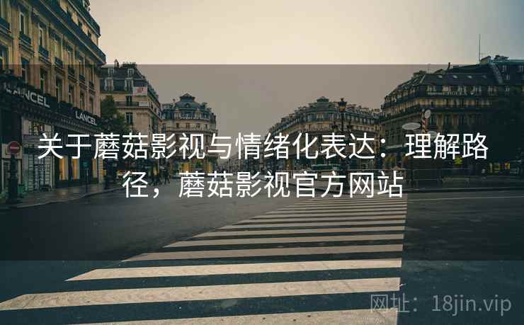 关于蘑菇影视与情绪化表达:理解路径,蘑菇影视官方网站 关于蘑菇影视与情绪化表达:理解路径,蘑菇影视官方网站