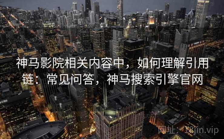 神马影院相关内容中,如何理解引用链:常见问答,神马搜索引擎官网 神马影院相关内容中,如何理解引用链:常见问答,神马搜索引擎官网