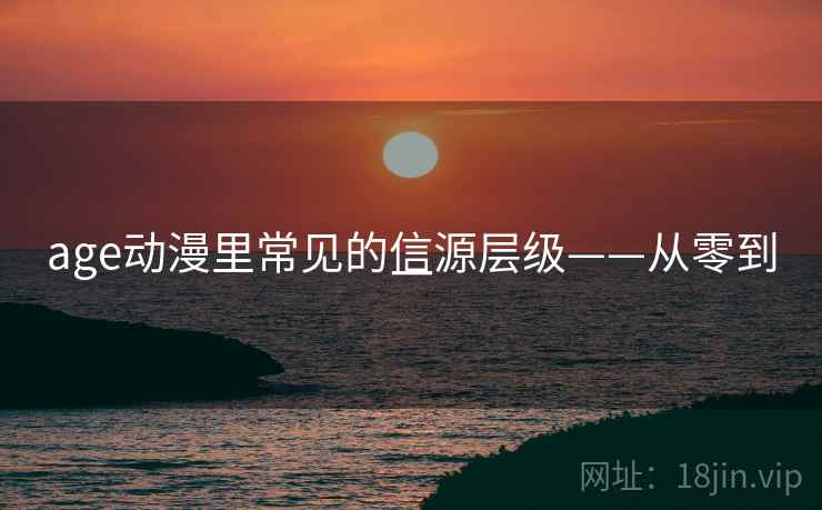 age动漫里常见的信源层级——从零到一 age动漫里常见的信源层级——从零到一