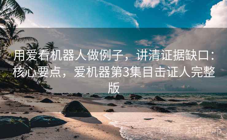 用爱看机器人做例子,讲清证据缺口:核心要点,爱机器第3集目击证人完整版 用爱看机器人做例子,讲清证据缺口:核心要点,爱机器第3集目击证人完整版