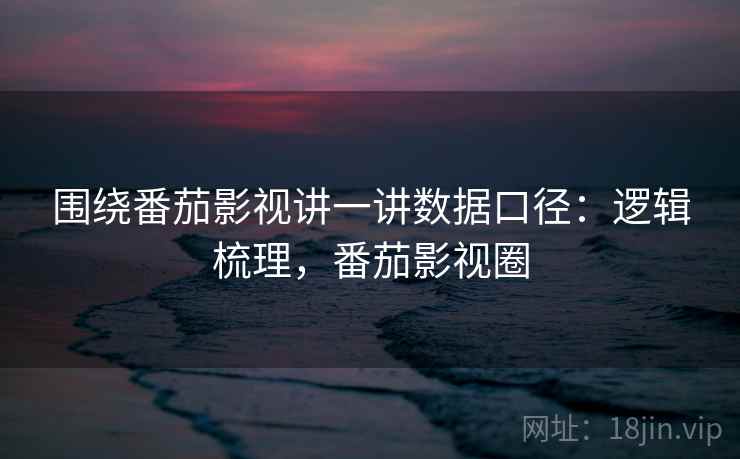 围绕番茄影视讲一讲数据口径:逻辑梳理,番茄影视圈 围绕番茄影视讲一讲数据口径:逻辑梳理,番茄影视圈