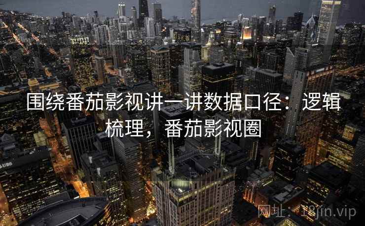 围绕番茄影视讲一讲数据口径:逻辑梳理,番茄影视圈 围绕番茄影视讲一讲数据口径:逻辑梳理,番茄影视圈