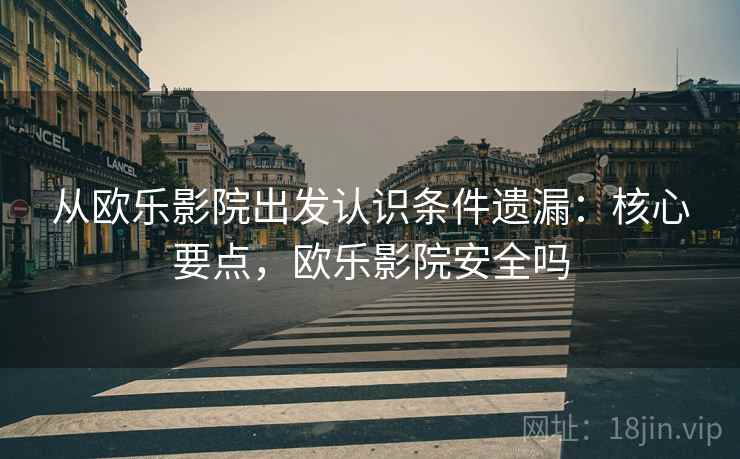 从欧乐影院出发认识条件遗漏:核心要点,欧乐影院安全吗 从欧乐影院出发认识条件遗漏:核心要点,欧乐影院安全吗