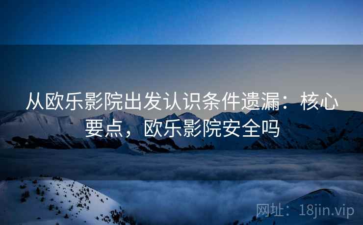 从欧乐影院出发认识条件遗漏:核心要点,欧乐影院安全吗 从欧乐影院出发认识条件遗漏:核心要点,欧乐影院安全吗