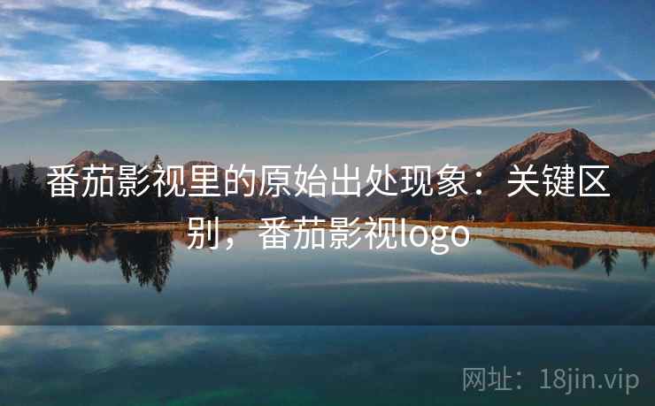 番茄影视里的原始出处现象:关键区别,番茄影视logo 番茄影视里的原始出处现象:关键区别,番茄影视logo