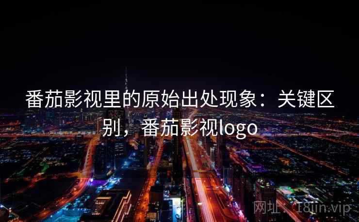 番茄影视里的原始出处现象:关键区别,番茄影视logo 番茄影视里的原始出处现象:关键区别,番茄影视logo