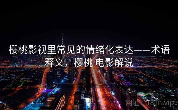 樱桃影视里常见的情绪化表达——术语释义,樱桃 电影解说 樱桃影视里常见的情绪化表达——术语释义,樱桃 电影解说