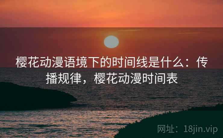 樱花动漫语境下的时间线是什么:传播规律,樱花动漫时间表 樱花动漫语境下的时间线是什么:传播规律,樱花动漫时间表