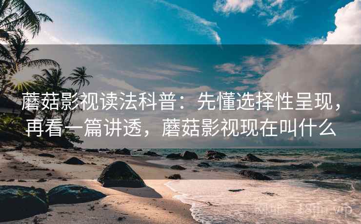 蘑菇影视读法科普:先懂选择性呈现,再看一篇讲透,蘑菇影视现在叫什么 蘑菇影视读法科普:先懂选择性呈现,再看一篇讲透,蘑菇影视现在叫什么