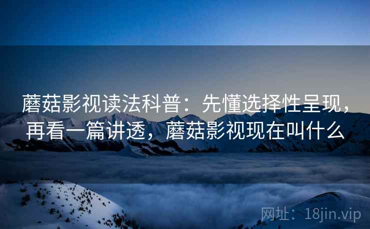 蘑菇影视读法科普:先懂选择性呈现,再看一篇讲透,蘑菇影视现在叫什么 蘑菇影视读法科普:先懂选择性呈现,再看一篇讲透,蘑菇影视现在叫什么