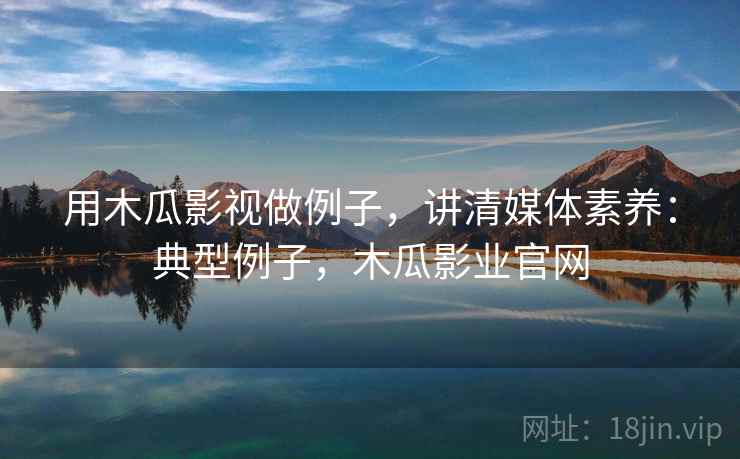 用木瓜影视做例子,讲清媒体素养:典型例子,木瓜影业官网 用木瓜影视做例子,讲清媒体素养:典型例子,木瓜影业官网