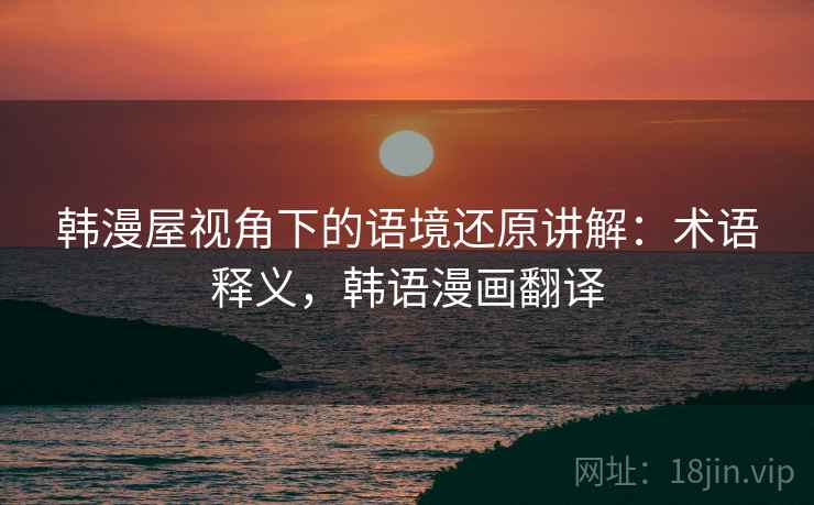 韩漫屋视角下的语境还原讲解:术语释义,韩语漫画翻译 韩漫屋视角下的语境还原讲解:术语释义,韩语漫画翻译