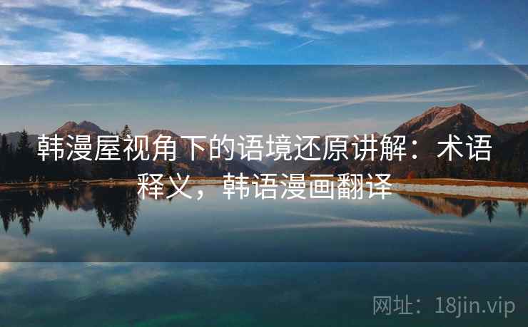 韩漫屋视角下的语境还原讲解:术语释义,韩语漫画翻译 韩漫屋视角下的语境还原讲解:术语释义,韩语漫画翻译