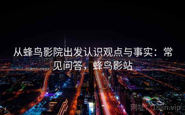 从蜂鸟影院出发认识观点与事实:常见问答,蜂鸟影站 从蜂鸟影院出发认识观点与事实:常见问答,蜂鸟影站