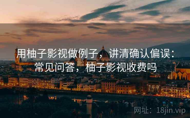 用柚子影视做例子,讲清确认偏误:常见问答,柚子影视收费吗 用柚子影视做例子,讲清确认偏误:常见问答,柚子影视收费吗