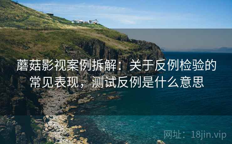 蘑菇影视案例拆解:关于反例检验的常见表现,测试反例是什么意思 蘑菇影视案例拆解:关于反例检验的常见表现,测试反例是什么意思