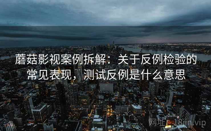 蘑菇影视案例拆解:关于反例检验的常见表现,测试反例是什么意思 蘑菇影视案例拆解:关于反例检验的常见表现,测试反例是什么意思