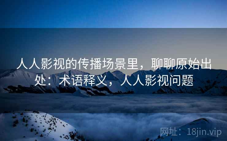 人人影视的传播场景里,聊聊原始出处:术语释义,人人影视问题 人人影视的传播场景里,聊聊原始出处:术语释义,人人影视问题