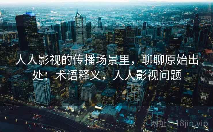 人人影视的传播场景里,聊聊原始出处:术语释义,人人影视问题 人人影视的传播场景里,聊聊原始出处:术语释义,人人影视问题